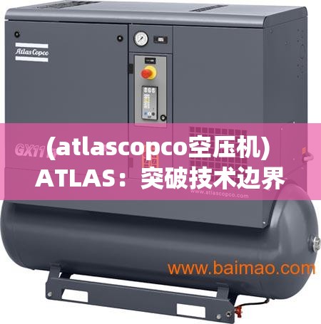 (atlascopco空压机) ATLAS：突破技术边界，引领全球科技革新之旅"【探索篇】