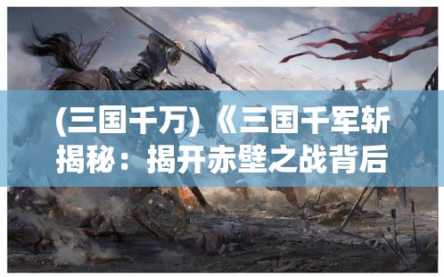 (三国千万) 《三国千军斩揭秘：揭开赤壁之战背后的英勇与智谋》- 探索诸葛亮的军事策略如何改变战局。www.人民日报.com